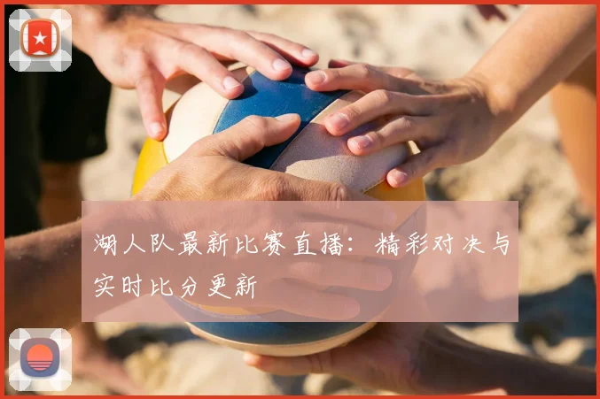 湖人队最新比赛直播：精彩对决与实时比分更新