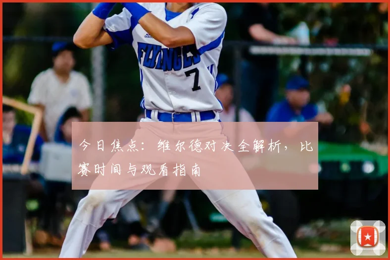 今日焦点:维尔德对决全解析,比赛时间与观看指南