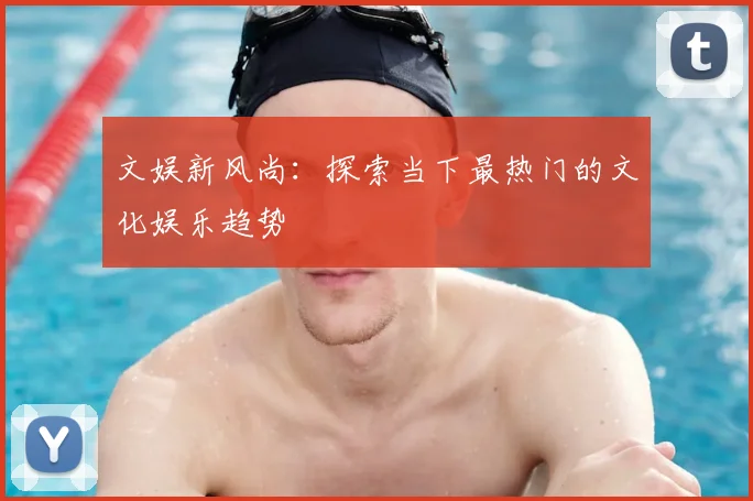 文娱新风尚：探索当下最热门的文化娱乐趋势