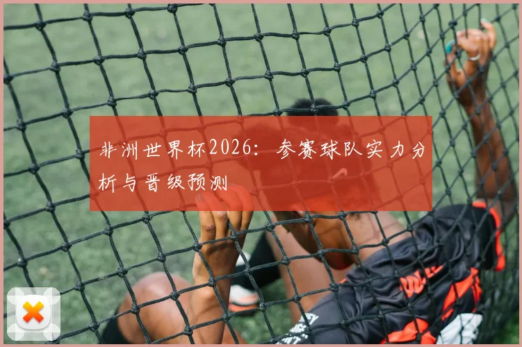 非洲世界杯2026：参赛球队实力分析与晋级预测