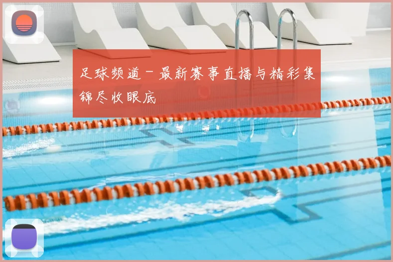 足球频道 - 最新赛事直播与精彩集锦尽收眼底