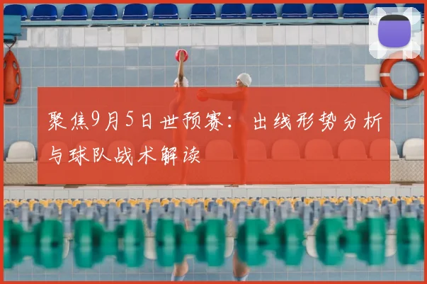 聚焦9月5日世预赛：出线形势分析与球队战术解读