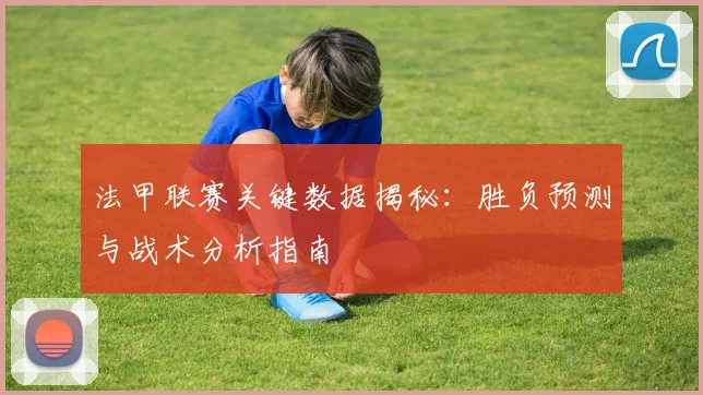 法甲联赛关键数据揭秘：胜负预测与战术分析指南