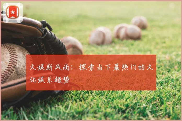 文娱新风尚：探索当下最热门的文化娱乐趋势