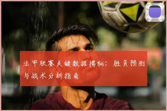 法甲联赛关键数据揭秘：胜负预测与战术分析指南