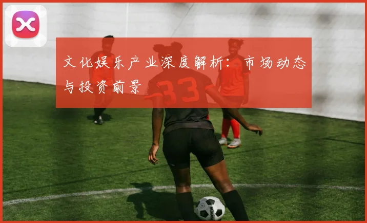 文化娱乐产业深度解析：市场动态与投资前景