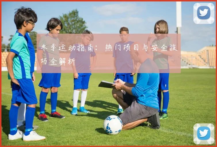 冬季运动指南：热门项目与安全技巧全解析