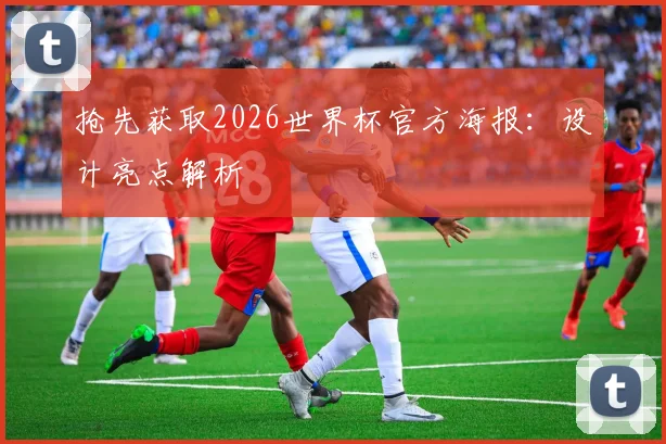 抢先获取2026世界杯官方海报：设计亮点解析