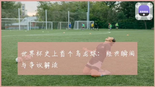 世界杯史上首个乌龙球：经典瞬间与争议解读